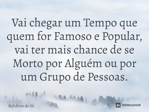 ⁠Vai chegar um Tempo que quem for Famoso e Popular, vai ter mais chance de se Morto por Alguém ou por um Grupo de Pessoas.... Frase de Bolidézio de Sá.