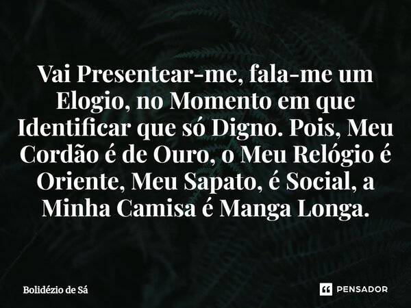 ⁠Vai Presentear-me, fala-me um Elogio, no Momento em que Identificar que só Digno. Pois, Meu Cordão é de Ouro, o Meu Relógio é Oriente, Meu Sapato, é Social, a ... Frase de Bolidézio de Sá.