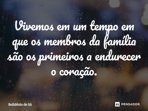 ⁠Vivemos em um tempo em que os membros da família são os primeiros a endurecer o coração.... Frase de Bolidézio de Sá.