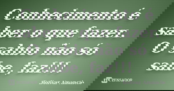 Conhecimento é saber o que fazer. O sabio não só sabe, faz!!!... Frase de Bolivar Amancio.