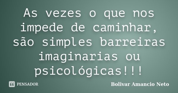 As vezes o que nos impede de caminhar, são simples barreiras imaginarias ou psicológicas!!!... Frase de Bolivar Amâncio Neto.