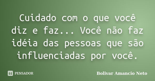 Cuidado com o que você diz e faz... Você não faz idéia das pessoas que são influenciadas por você.... Frase de Bolivar Amâncio Neto.