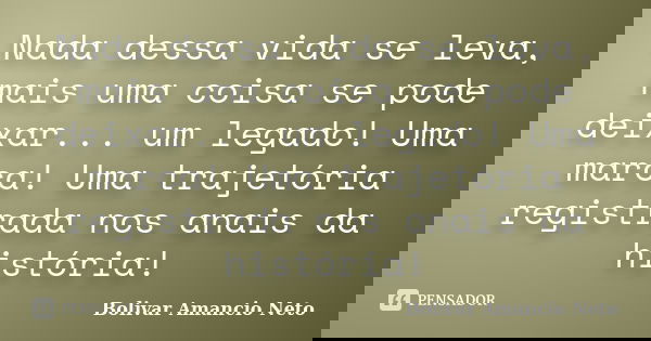 Nada dessa vida se leva, mais uma coisa se pode deixar... um legado! Uma marca! Uma trajetória registrada nos anais da história!... Frase de Bolivar Amâncio Neto.