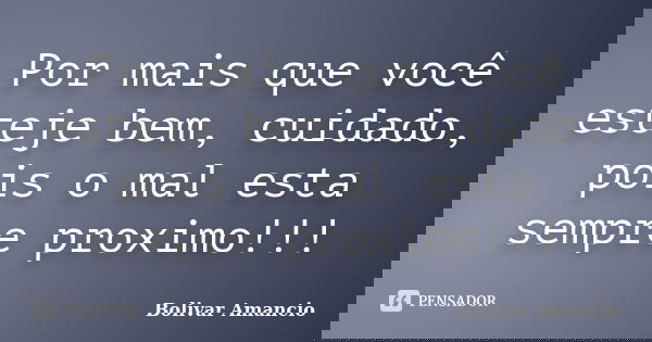 Por mais que você esteje bem, cuidado, pois o mal esta sempre proximo!!!... Frase de Bolivar Amancio.