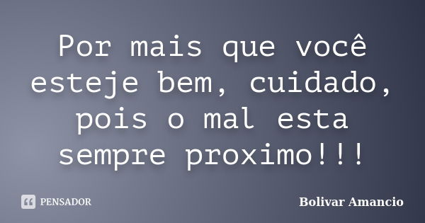 Por mais que você esteje bem, cuidado, pois o mal esta sempre proximo!!!... Frase de Bolivar Amancio.