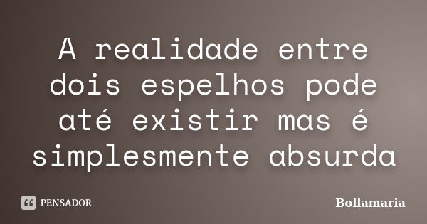 A realidade entre dois espelhos pode até existir mas é simplesmente absurda... Frase de Bollamaria.