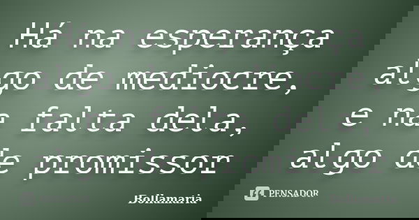 Há na esperança algo de mediocre, e na falta dela, algo de promissor... Frase de Bollamaria.