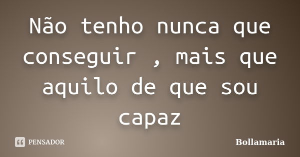 Não tenho nunca que conseguir , mais que aquilo de que sou capaz... Frase de Bollamaria.