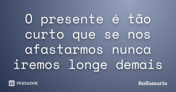 O presente é tão curto que se nos afastarmos nunca iremos longe demais... Frase de Bollamaria.