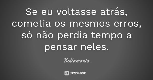 Se eu voltasse atrás, cometia os mesmos erros, só não perdia tempo a pensar neles.... Frase de Bollamaria.