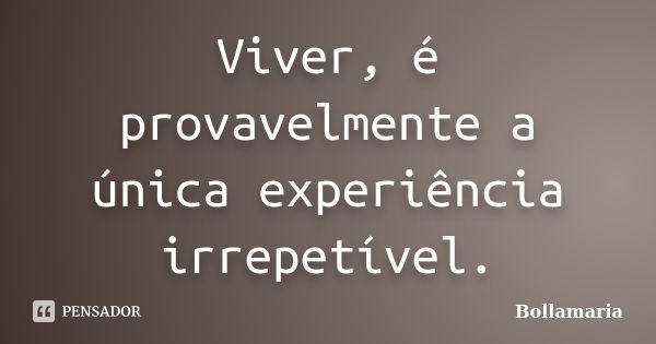 Viver, é provavelmente a única experiência irrepetível.... Frase de Bollamaria.