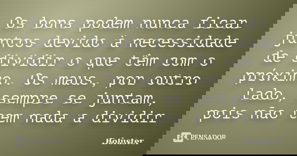 Os bons podem nunca ficar juntos devido à necessidade de dividir o que têm com o próximo. Os maus, por outro lado, sempre se juntam, pois não tem nada a dividir... Frase de Boluster.