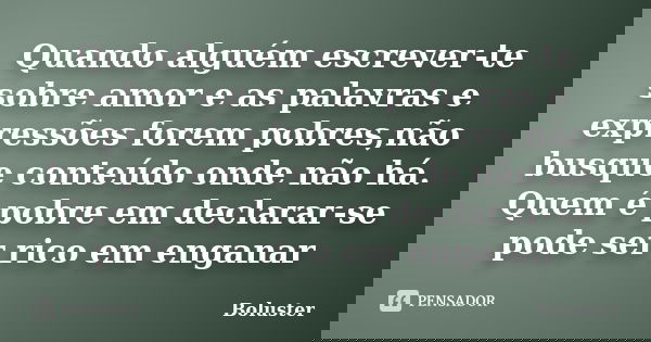 Quando alguém escrever-te sobre amor e as palavras e expressões forem pobres,não busque conteúdo onde não há. Quem é pobre em declarar-se pode ser rico em engan... Frase de Boluster.