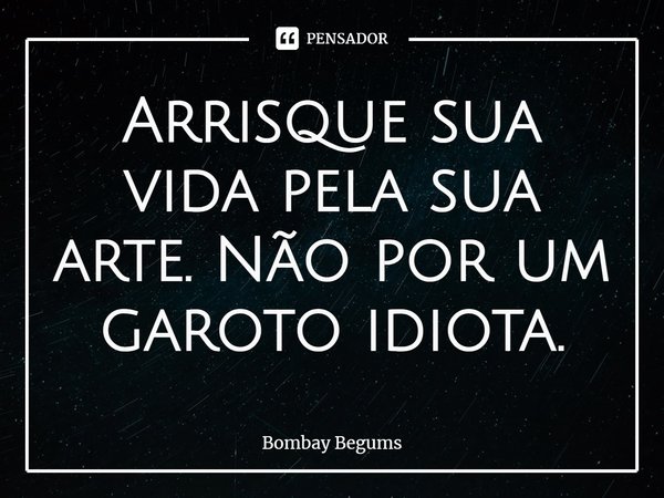 ⁠Arrisque sua vida pela sua arte. Não por um garoto idiota.... Frase de Bombay Begums.