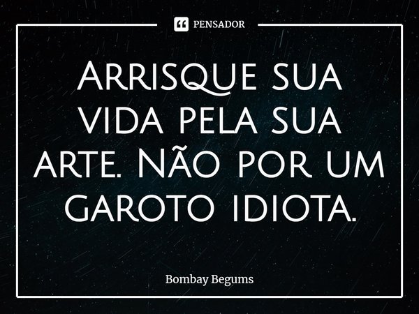 ⁠Arrisque sua vida pela sua arte. Não por um garoto idiota.... Frase de Bombay Begums.