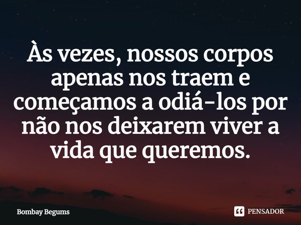 ⁠Às vezes, nossos corpos apenas nos traem e começamos a odiá-los por não nos deixarem viver a vida que queremos.... Frase de Bombay Begums.