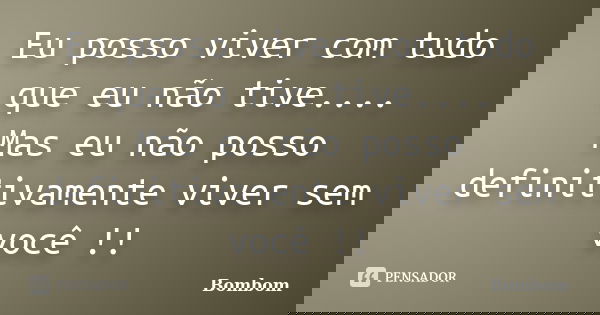 Eu posso viver com tudo que eu não tive.... Mas eu não posso definitivamente viver sem você !!... Frase de Bombom.