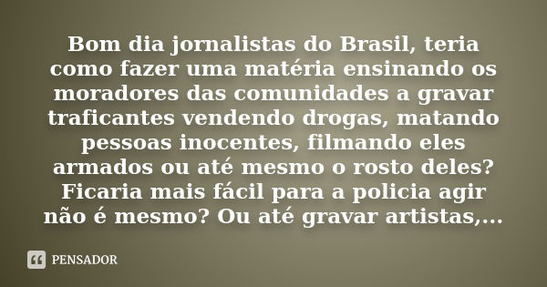 Bom dia jornalistas do Brasil, teria como fazer uma matéria ensinando os moradores das comunidades a gravar traficantes vendendo drogas, matando pessoas inocent