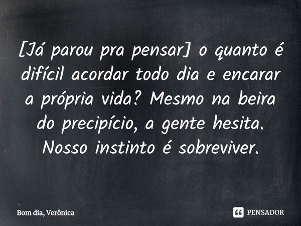 ⁠[Já parou pra pensar] o quanto é difícil acordar todo dia e encarar a própria vida? Mesmo na beira do precipício, a gente hesita. Nosso instinto é sobreviver.... Frase de Bom dia, Verônica.