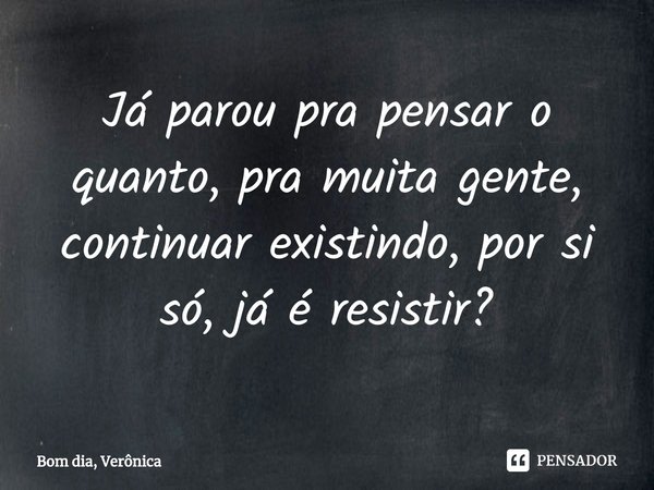 Já parou pra pensar o quanto, pra... Bom dia, Verônica - Pensador Já parou pra pensar o quanto, pra... Bom dia, Verônica - Pensador
