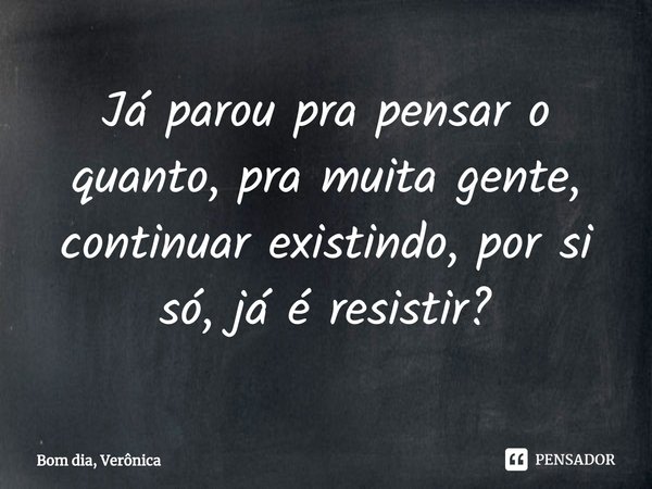 ⁠Já parou pra pensar o quanto, pra muita gente, continuar existindo, por si só, já é resistir?... Frase de Bom dia, Verônica.