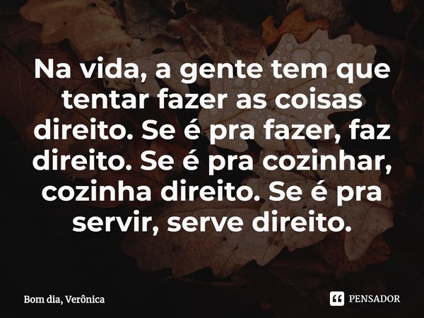 ⁠Na vida, a gente tem que tentar fazer as coisas direito. Se é pra fazer, faz direito. Se é pra cozinhar, cozinha direito. Se é pra servir, serve direito.... Frase de Bom dia, Verônica.