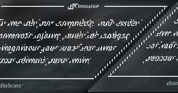 Eu me dei por completo, não exitei em momento algum, pulei de cabeça, só não imaginava que você era uma pessoa rasa demais para mim.... Frase de bomdialucass.