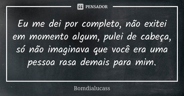 Eu me dei por completo, não exitei em momento algum, pulei de cabeça, só não imaginava que você era uma pessoa rasa demais para mim.... Frase de bomdialucass.