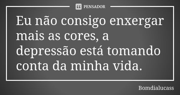 Eu não consigo enxergar mais as cores, a depressão está tomando conta da minha vida.... Frase de Bomdialucass.