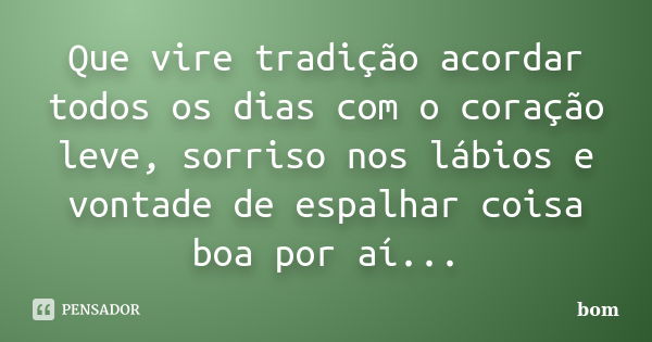 Que vire tradição acordar todos os dias com o coração leve, sorriso nos lábios e vontade de espalhar coisa boa por aí...... Frase de bom.