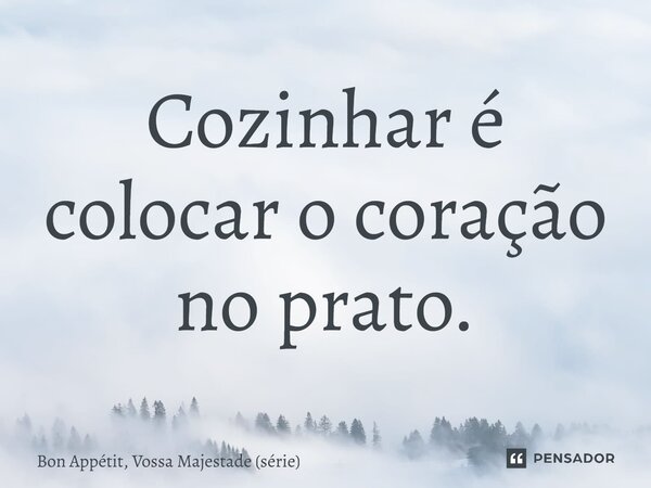 ⁠Cozinhar é colocar o coração no prato.... Frase de Bon Appétit, Vossa Majestade (série).