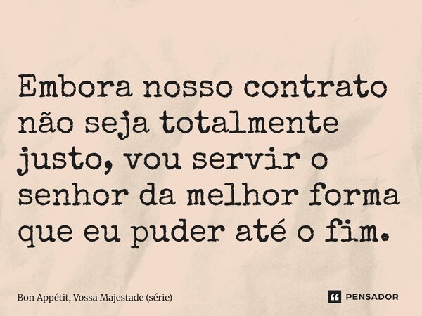 ⁠Embora nosso contrato não seja totalmente justo, vou servir o senhor da melhor forma que eu puder até o fim.... Frase de Bon Appétit, Vossa Majestade (série).