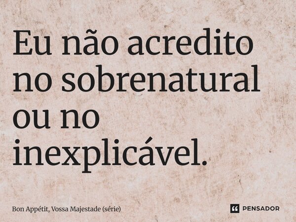⁠Eu não acredito no sobrenatural ou no inexplicável.... Frase de Bon Appétit, Vossa Majestade (série).