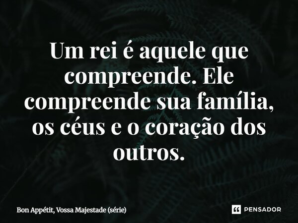 ⁠Um rei é aquele que compreende. Ele compreende sua família, os céus e o coração dos outros.... Frase de Bon Appétit, Vossa Majestade (série).