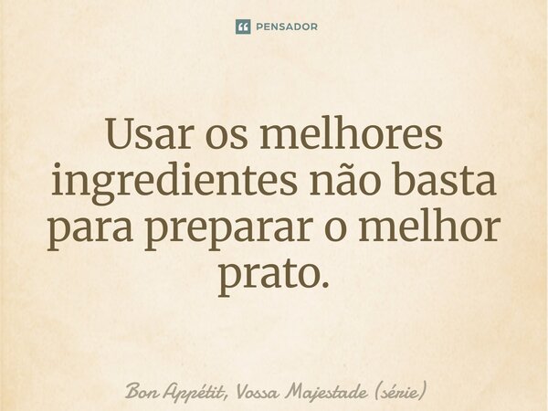 ⁠Usar os melhores ingredientes não basta para preparar o melhor prato.... Frase de Bon Appétit, Vossa Majestade (série).