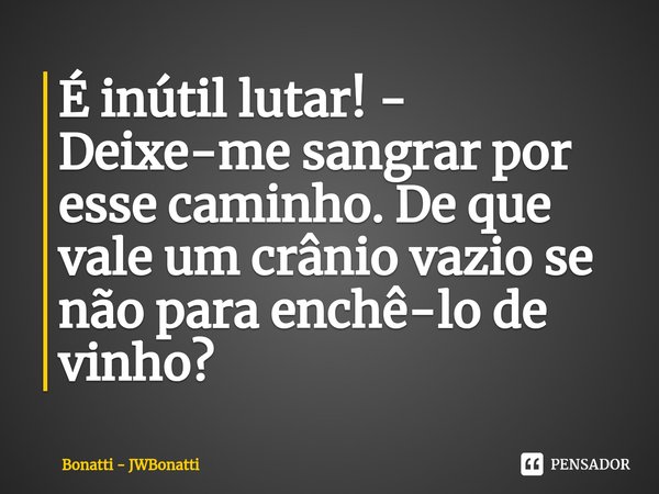 ⁠É inútil lutar! - Deixe-me sangrar por esse caminho. De que vale um crânio vazio se não para enchê-lo de vinho?... Frase de Bonatti - JWBonatti.