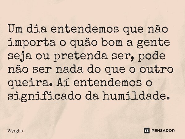 ⁠Um dia entendemos que não importa o quão bom a gente seja ou pretenda ser, pode não ser nada do que o outro queira. Aí entendemos o significado da humildade.... Frase de Wyrgho.