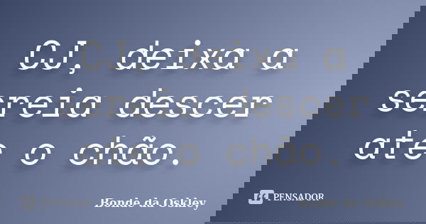 CJ, deixa a sereia descer ate o chão.... Frase de Bonde da Oskley.