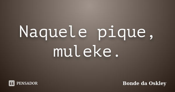 Naquele pique, muleke.... Frase de Bonde da Oskley.