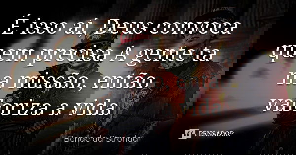 É isso aí, Deus convoca quem precisa A gente ta na missão, então valoriza a vida... Frase de Bonde da Stronda.