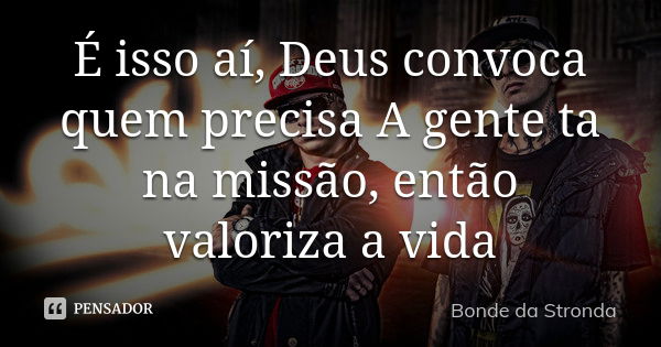 É isso aí, Deus convoca quem precisa A gente ta na missão, então valoriza a vida... Frase de Bonde da Stronda.