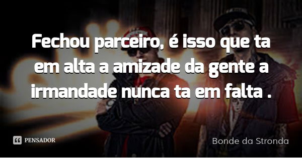 Fechou parceiro, é isso que ta em alta a amizade da gente a irmandade nunca ta em falta .... Frase de Bonde da Stronda.