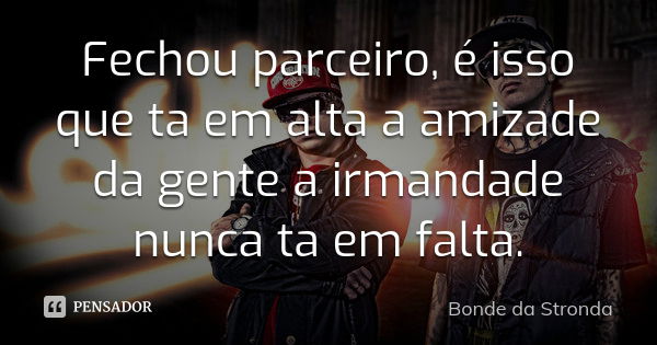 Fechou parceiro, é isso que ta em alta a amizade da gente a irmandade nunca ta em falta .... Frase de Bonde da Stronda.