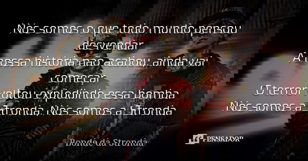 Nós somos o que todo mundo pensou desvendar A nossa história não acabou, ainda vai começar O terror voltou explodindo essa bomba Nós somos a Stronda, Nós somos ... Frase de Bonde Da Stronda.