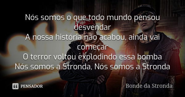 Nós somos o que todo mundo pensou desvendar A nossa história não acabou, ainda vai começar O terror voltou explodindo essa bomba Nós somos a Stronda, Nós somos ... Frase de Bonde Da Stronda.