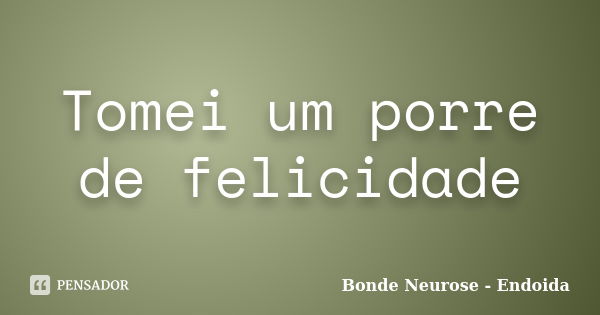 Tomei um porre de felicidade... Frase de Bonde Neurose - Endoida.