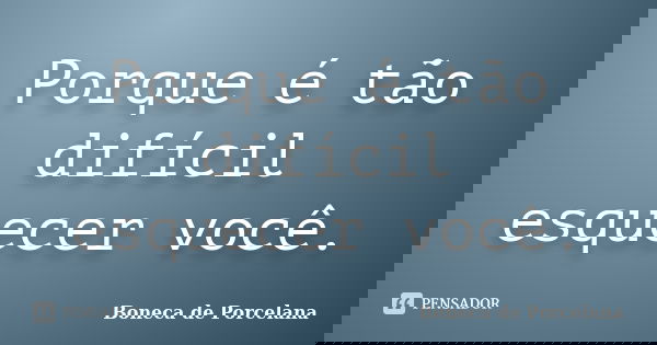 Porque é tão difícil esquecer você.... Frase de Boneca de Porcelana.