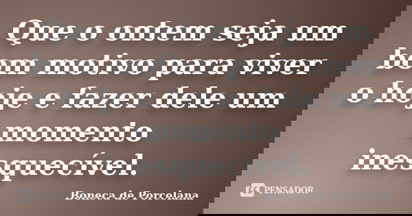 Que o ontem seja um bom motivo para viver o hoje e fazer dele um momento inesquecível.... Frase de Boneca de Porcelana.