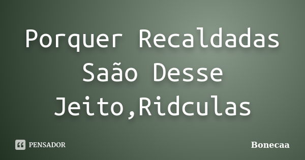 Porquer Recaldadas Saão Desse Jeito,Ridculas... Frase de Bonecaa.