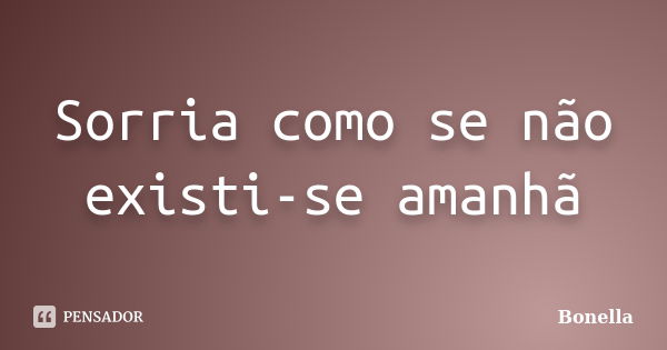 Sorria como se não existi-se amanhã... Frase de Bonella.